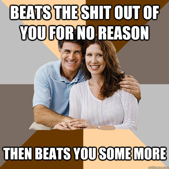 Beats the shit out of you for no reason then beats you some more   Scumbag Parents