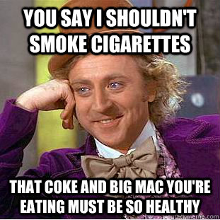 you say i shouldn't smoke cigarettes that coke and big mac you're eating must be so healthy - you say i shouldn't smoke cigarettes that coke and big mac you're eating must be so healthy  Condescending Wonka