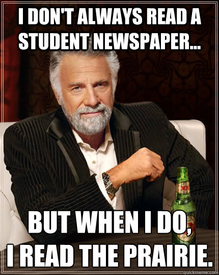 I don't always read a student newspaper... But when I do,
I read The Prairie. - I don't always read a student newspaper... But when I do,
I read The Prairie.  The Most Interesting Man In The World