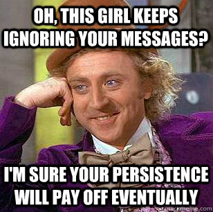 Oh, this girl keeps ignoring your messages? I'm sure your persistence will pay off eventually  Condescending Wonka