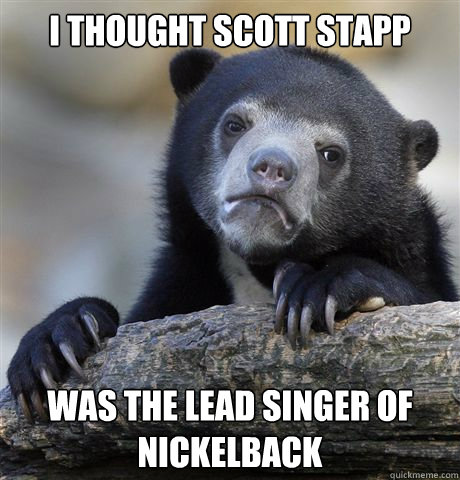 I thought Scott Stapp was the lead singer of nickelback  Confession Bear