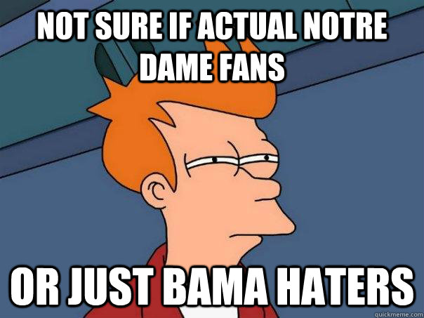 Not sure if actual Notre Dame fans or just Bama haters  Futurama Fry