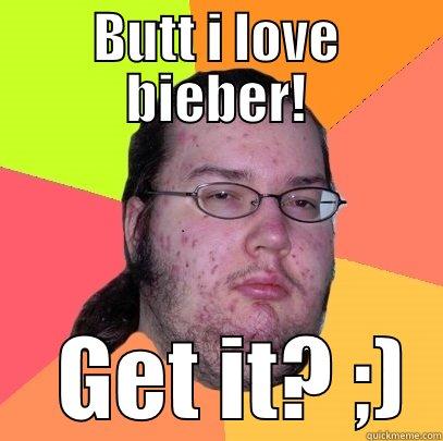 BUTT I LOVE BIEBER!     GET IT? ;)  Butthurt Dweller