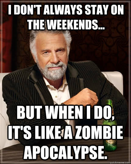 I don't always stay on the weekends... but when I do, it's like a zombie apocalypse.  The Most Interesting Man In The World