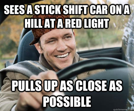 sees a stick shift car on a  hill at a red light pulls up as close as possible - sees a stick shift car on a  hill at a red light pulls up as close as possible  SCUMBAG DRIVER