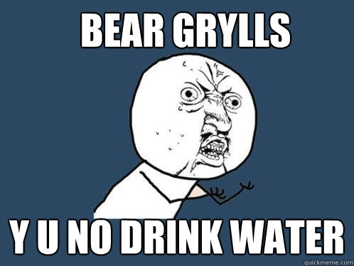 Bear grylls y u no drink water  Y U No