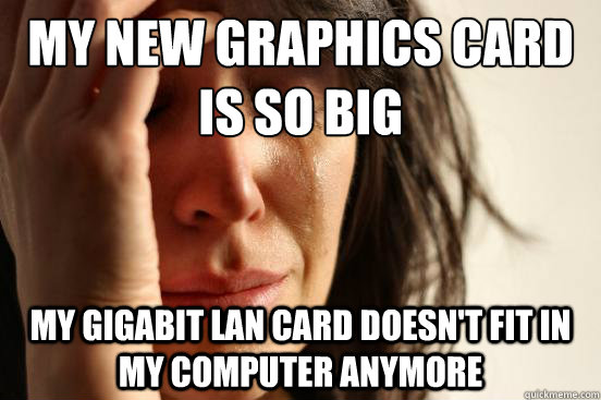 My new graphics card is so big my Gigabit lan card doesn't fit in my computer anymore - My new graphics card is so big my Gigabit lan card doesn't fit in my computer anymore  First World Problems