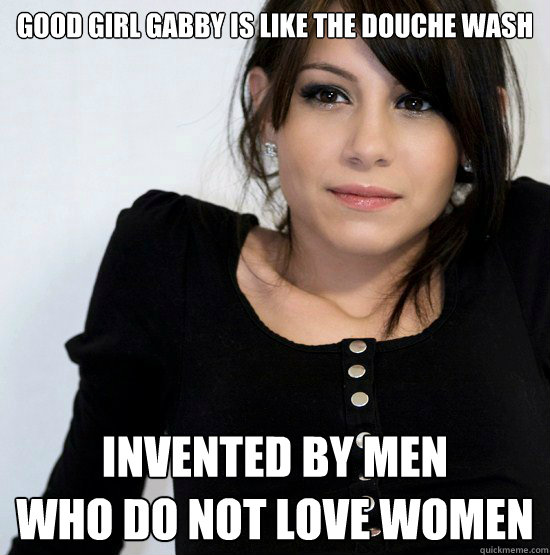 good girl gabby is like the douche wash invented by men
who do not love women  Good Girl Gabby