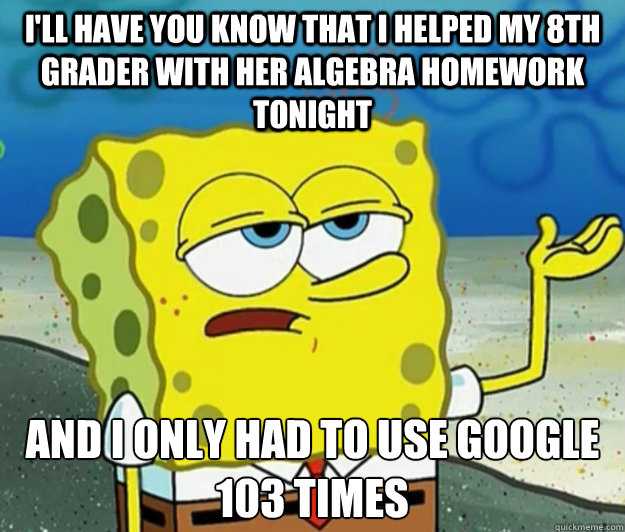 I'll have you know that I helped my 8th grader with her Algebra homework tonight And I only had to use google 103 times  Tough Spongebob