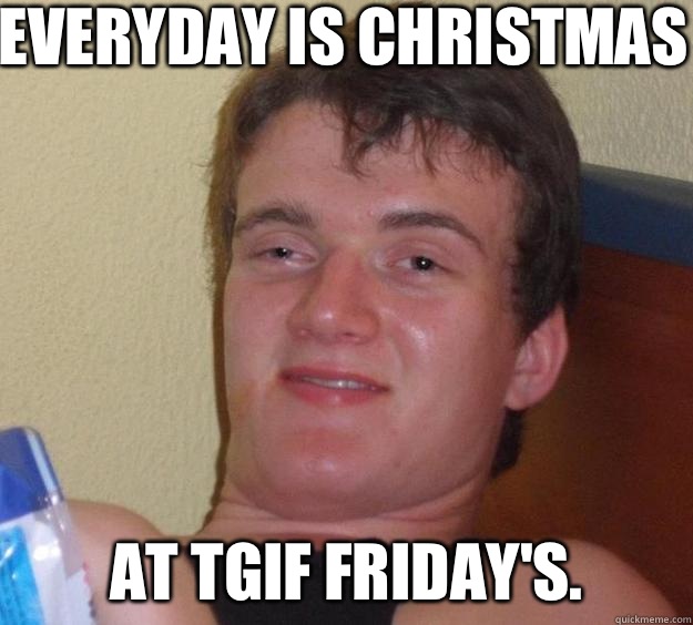 Everyday is Christmas At TGIF Friday's.  10 Guy