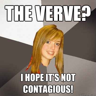 The Verve? I hope it's not contagious!  Musically Oblivious 8th Grader