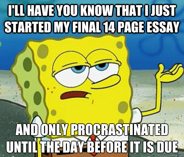 I'll have you know that I just started my final 14 page essay And only procrastinated until the day before it is due  Tough Spongebob