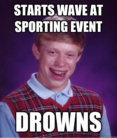 Starts wave at sporting event drowns  Bad Luck Brian