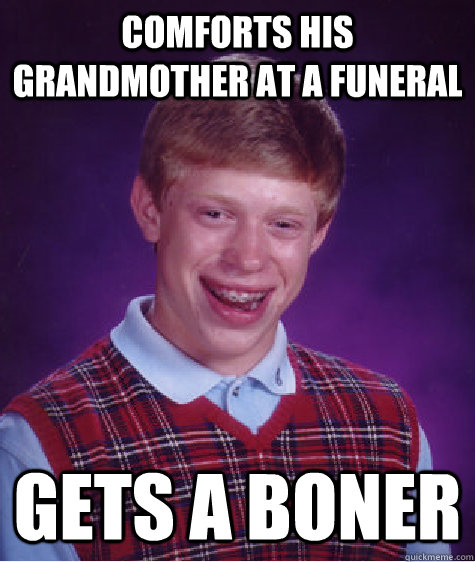 Comforts his grandmother at a funeral gets a boner  Bad Luck Brian