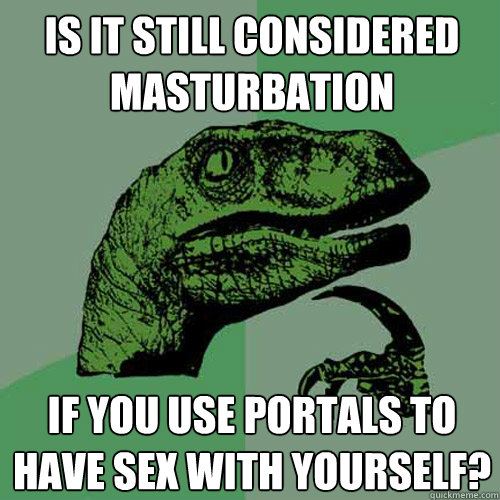 is it still considered masturbation if you use portals to have sex with yourself?  Philosoraptor