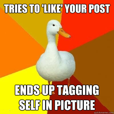 Tries to 'like' your post Ends up tagging self in picture  Tech Impaired Duck