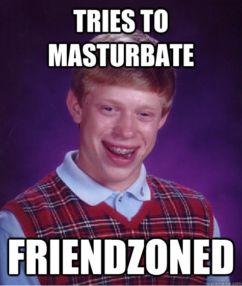 Tries to masturbate friendzoned  Bad Luck Brian