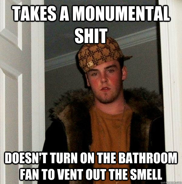 Takes a monumental shit Doesn't turn on the bathroom fan to vent out the smell  Scumbag Steve