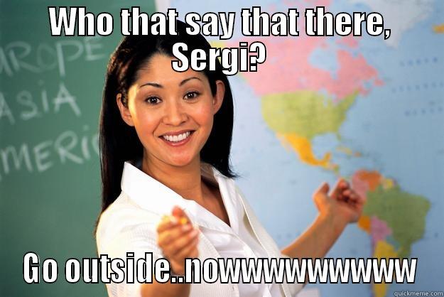 who say that - WHO THAT SAY THAT THERE, SERGI? GO OUTSIDE..NOWWWWWWWWW Unhelpful High School Teacher