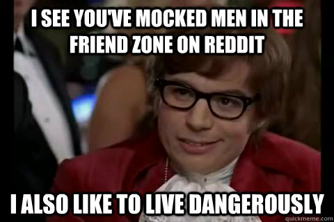 I see you've mocked men in the friend zone on reddit I also like to live dangerously  Dangerously - Austin Powers