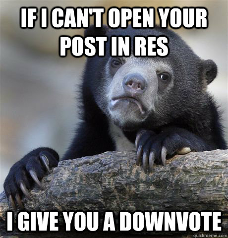 If I can't open your post in res I give you a downvote - If I can't open your post in res I give you a downvote  Confession Bear