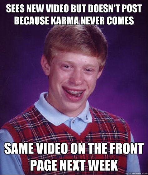 sees new video but doesn't post because karma never comes same video on the front page next week  Bad Luck Brian