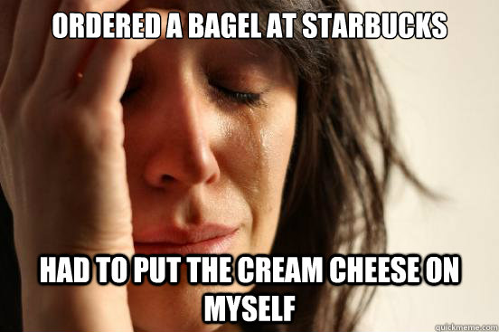 Ordered a bagel at Starbucks Had to put the cream cheese on myself   First World Problems