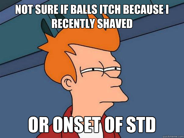 Not sure if balls itch because I recently shaved  Or onset of std  Futurama Fry