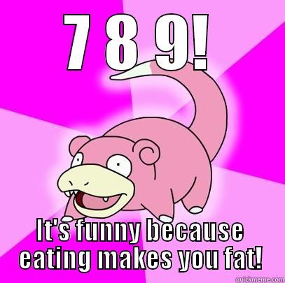 7 8 9! IT'S FUNNY BECAUSE EATING MAKES YOU FAT! Slowpoke