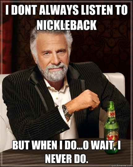 I dont always listen to nickleback but when i do...O wait, I never do.  The Most Interesting Man In The World