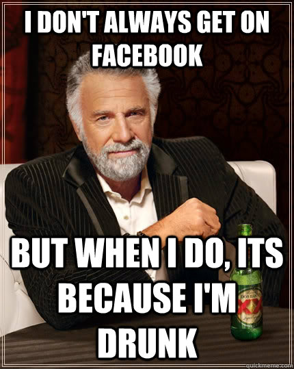 I don't always get on Facebook but when I do, its because I'm drunk - I don't always get on Facebook but when I do, its because I'm drunk  The Most Interesting Man In The World