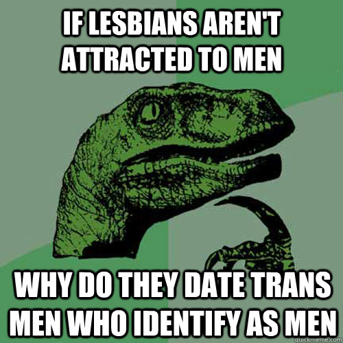 if lesbians aren't attracted to men why do they date trans men who identify as men  Philosoraptor