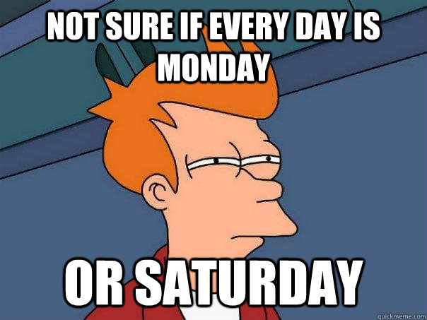 Not sure if every day is Monday Or Saturday - Not sure if every day is Monday Or Saturday  Futurama Fry