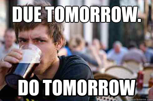 Due tomorrow. Do tomorrow  Lazy College Senior