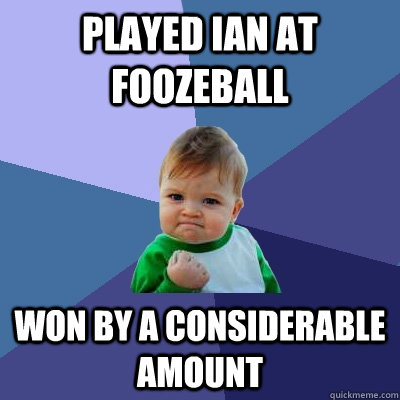 Played Ian at Foozeball Won by a considerable amount  Success Kid