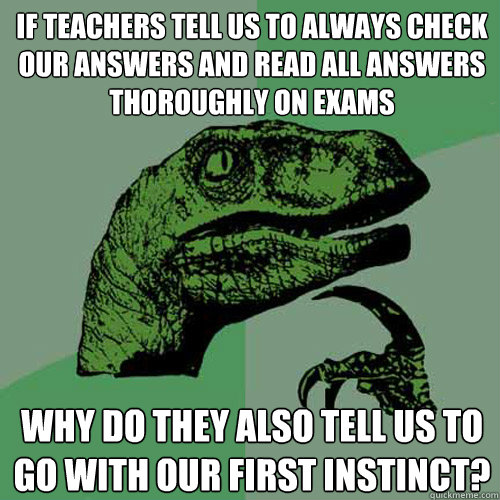 If teachers tell us to always check our answers and read all answers thoroughly on exams why do they also tell us to go with our first instinct?  Philosoraptor