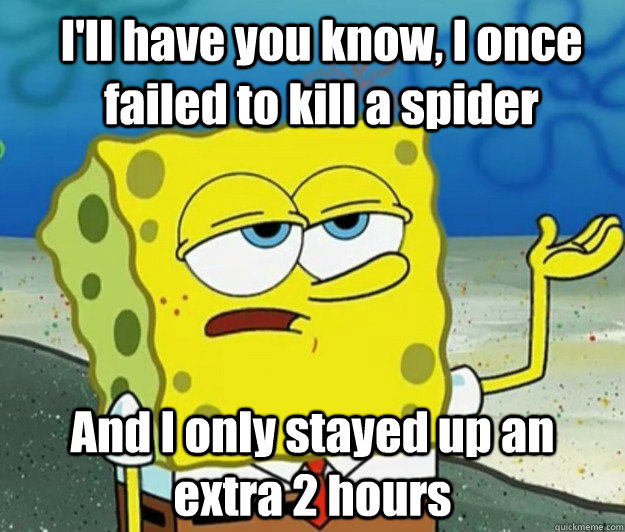 I'll have you know, I once failed to kill a spider And I only stayed up an extra 2 hours - I'll have you know, I once failed to kill a spider And I only stayed up an extra 2 hours  How tough am I