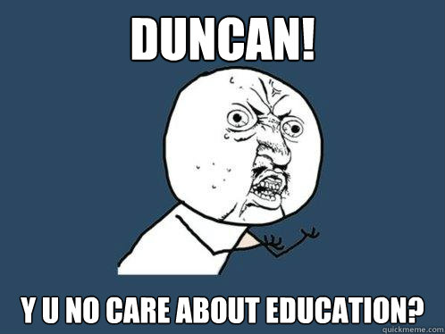 Duncan! y u no care about education?  Y U No