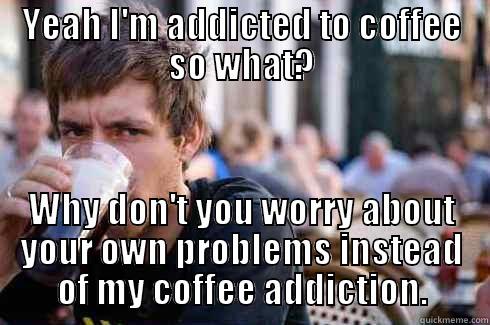 Coffee Addiction - YEAH I'M ADDICTED TO COFFEE SO WHAT? WHY DON'T YOU WORRY ABOUT YOUR OWN PROBLEMS INSTEAD OF MY COFFEE ADDICTION. Lazy College Senior