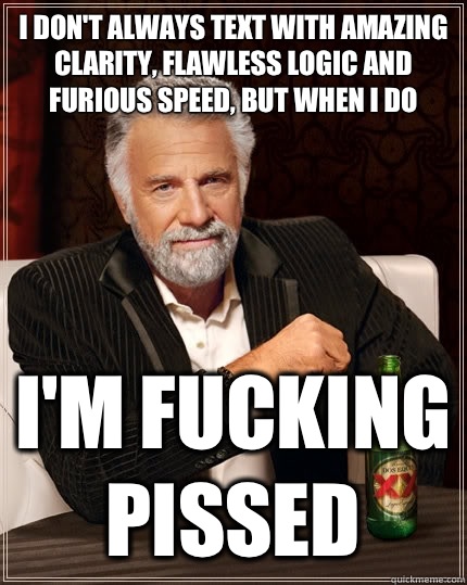 I don't always text with amazing clarity, flawless logic and furious speed, but when I do I'm Fucking pissed  The Most Interesting Man In The World