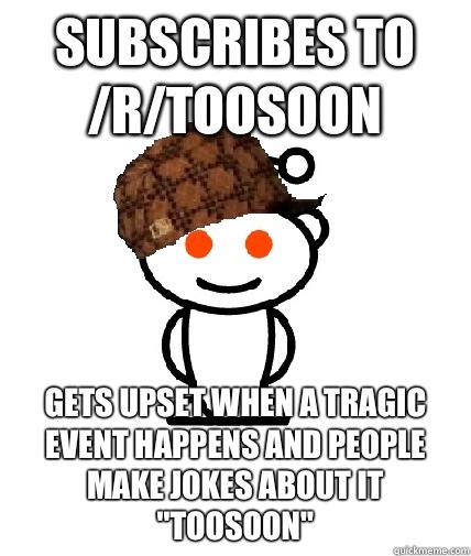 Subscribes to /r/toosoon Gets upset when a tragic event happens and people make jokes about it 