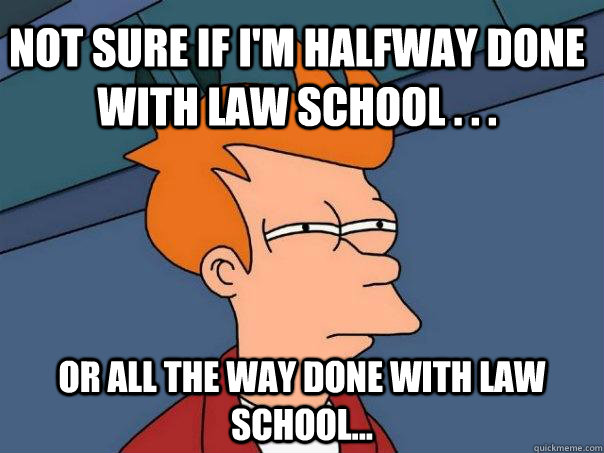 Not sure if I'm halfway done with law school . . . Or all the way done with law school...  Futurama Fry