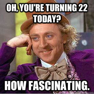 Oh, you're turning 22 today? how fascinating. - Oh, you're turning 22 today? how fascinating.  Condescending Wonka