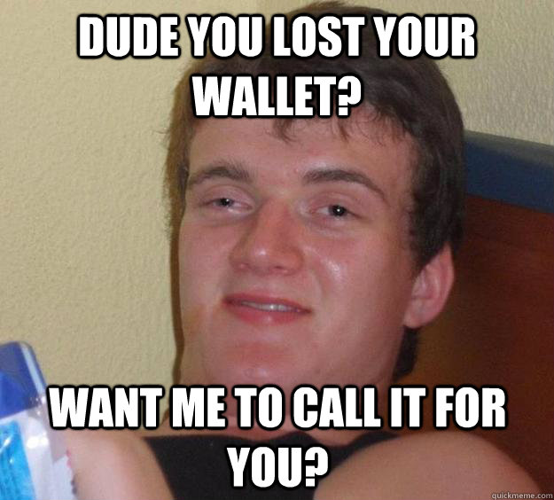 dude you lost your wallet? Want me to call it for you?  10 Guy