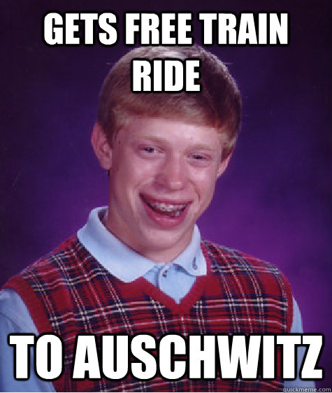 GETS FREE TRAIN RIDE  TO AUSCHWITZ  Bad Luck Brian