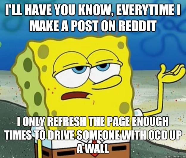 I'll have you know, Everytime I make a post on reddit I only refresh the page enough times to drive someone with OCD up a wall - I'll have you know, Everytime I make a post on reddit I only refresh the page enough times to drive someone with OCD up a wall  Tough Spongebob