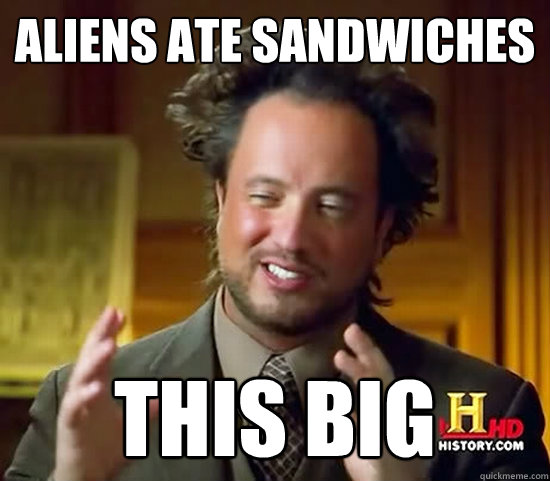 Aliens ate sandwiches  this big  Ancient Aliens