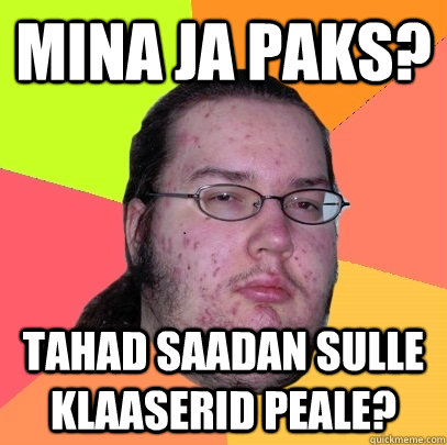 Mina ja paks? tahad saadan sulle klaaserid peale?  Butthurt Dweller