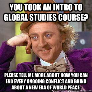 You took an intro to global studies course? please tell me more about how you can end every ongoing conflict and bring about a new era of world peace.  Condescending Wonka