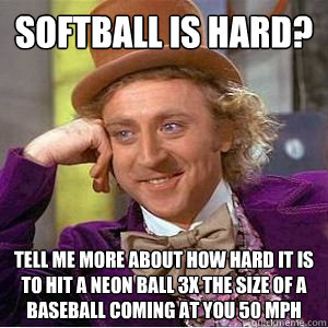 Softball is hard? Tell me more about how hard it is to hit a neon ball 3x the size of a baseball coming at you 50 MPH   